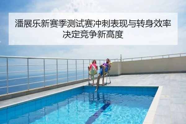 潘展乐新赛季测试赛冲刺表现与转身效率决定竞争新高度