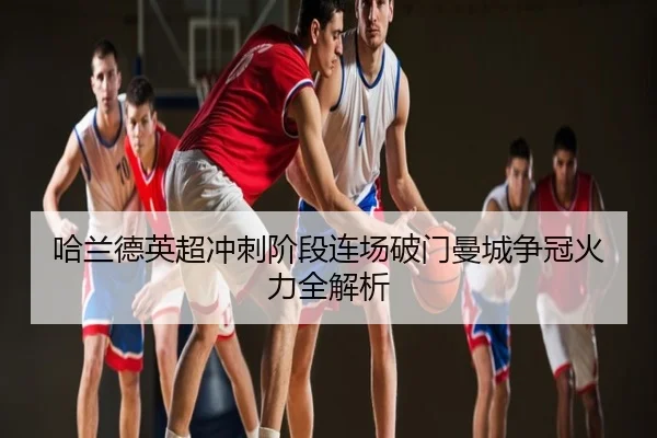 哈兰德英超冲刺阶段连场破门曼城争冠火力全解析