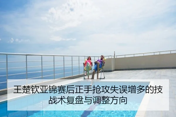 王楚钦亚锦赛后正手抢攻失误增多的技战术复盘与调整方向